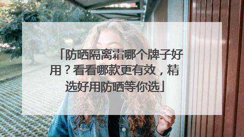 防晒隔离霜哪个牌子好用？看看哪款更有效，精选好用防晒等你选