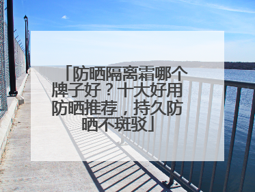 防晒隔离霜哪个牌子好？十大好用防晒推荐，持久防晒不斑驳