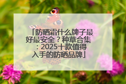 防晒霜什么牌子最好最安全？种草合集：2025十款值得入手的防晒品牌
