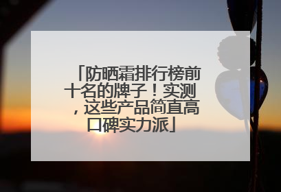 防晒霜排行榜前十名的牌子！实测，这些产品简直高口碑实力派