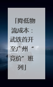 降低物流成本：武铁首开至广州“竞价”班列