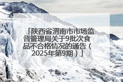 陕西省渭南市市场监督管理局关于9批次食品不合格情况的通告（2025年第9期）