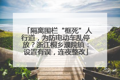 隔离围栏“框死”人行道，为防电动车乱停放？浙江桐乡濮院镇：设置有误，连夜整改