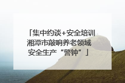 集中约谈+安全培训 湘潭市敲响养老领域安全生产“警钟”