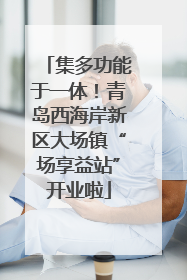 集多功能于一体！青岛西海岸新区大场镇“场享益站”开业啦