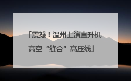 震撼！温州上演直升机高空“缝合”高压线