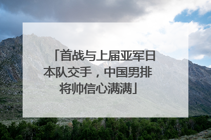 首战与上届亚军日本队交手，中国男排将帅信心满满
