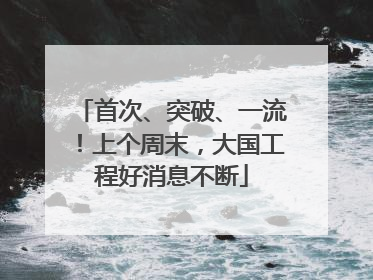 首次、突破、一流！上个周末，大国工程好消息不断