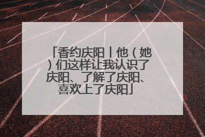 香约庆阳丨他（她）们这样让我认识了庆阳、了解了庆阳、喜欢上了庆阳