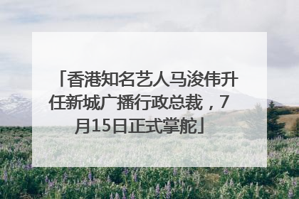 香港知名艺人马浚伟升任新城广播行政总裁，7月15日正式掌舵