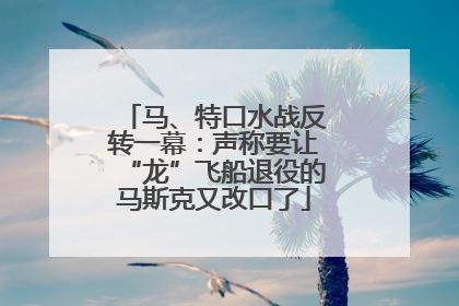 马、特口水战反转一幕：声称要让“龙”飞船退役的马斯克又改口了