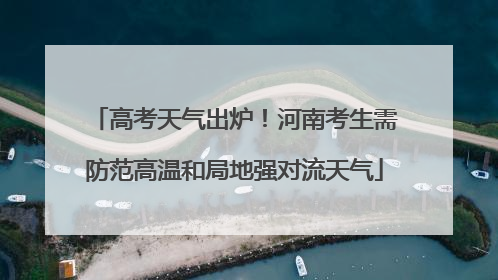 高考天气出炉！河南考生需防范高温和局地强对流天气