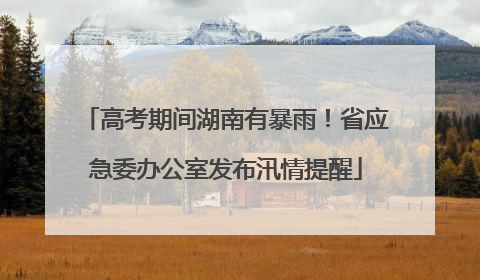 高考期间湖南有暴雨！省应急委办公室发布汛情提醒