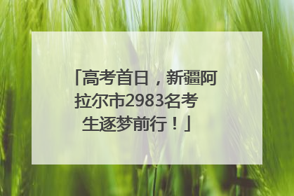 高考首日，新疆阿拉尔市2983名考生逐梦前行！