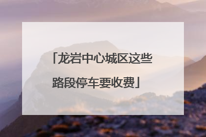 龙岩中心城区这些路段停车要收费