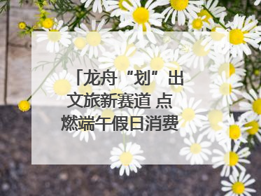 龙舟“划”出文旅新赛道 点燃端午假日消费｜新经济观察
