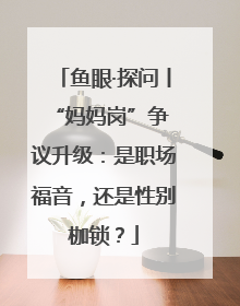 鱼眼·探问丨 “妈妈岗”争议升级：是职场福音，还是性别枷锁？