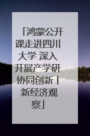 鸿蒙公开课走进四川大学 深入开展产学研协同创新丨 新经济观察