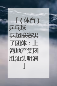 （体育）乒乓球——乒超联赛男子团体：上海地产集团胜汕头明润