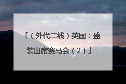 （外代二线）英国：盛装出席赛马会（2）
