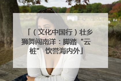 （文化中国行）壮乡狮舞闯南洋：脚踏“云桩” 饮誉海内外