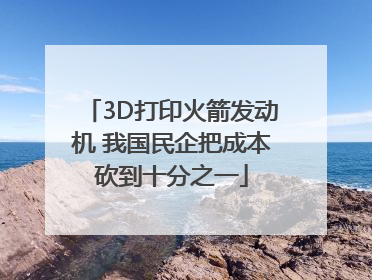 3D打印火箭发动机 我国民企把成本砍到十分之一