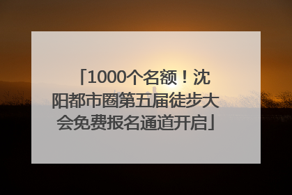 1000个名额！沈阳都市圈第五届徒步大会免费报名通道开启