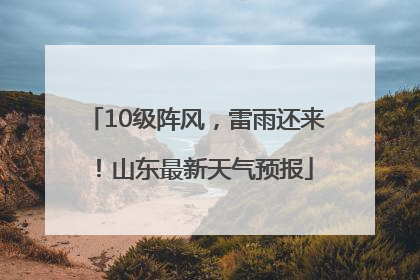 10级阵风，雷雨还来！山东最新天气预报