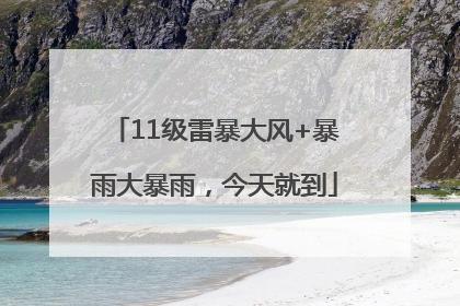 11级雷暴大风+暴雨大暴雨，今天就到