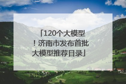 120个大模型！济南市发布首批大模型推荐目录