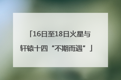 16日至18日火星与轩辕十四“不期而遇”