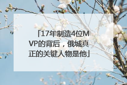 17年制造4位MVP的背后，俄城真正的关键人物是他