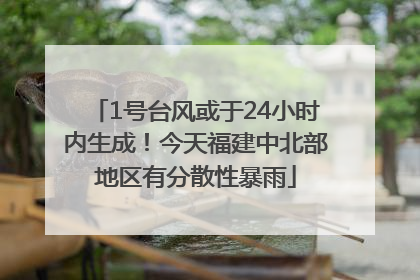 1号台风或于24小时内生成！今天福建中北部地区有分散性暴雨