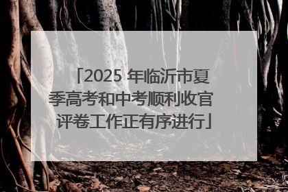 2025 年临沂市夏季高考和中考顺利收官 评卷工作正有序进行
