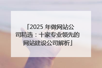 2025 年做网站公司精选：十家专业领先的网站建设公司解析
