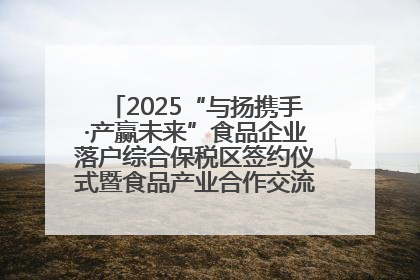 2025“与扬携手·产赢未来”食品企业落户综合保税区签约仪式暨食品产业合作交流对接会成功举办