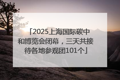 2025上海国际碳中和博览会闭幕，三天共接待各地参观团101个