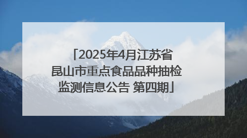2025年4月江苏省昆山市重点食品品种抽检监测信息公告 第四期