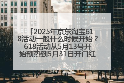 2025年京东淘宝618活动一般什么时候开始？618活动从5月13号开始预热到5月31日开门红6月20号正式结束