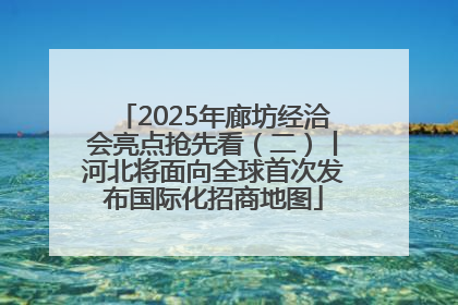 2025年廊坊经洽会亮点抢先看（二）丨河北将面向全球首次发布国际化招商地图