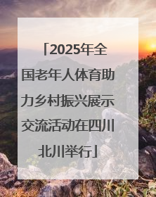 2025年全国老年人体育助力乡村振兴展示交流活动在四川北川举行