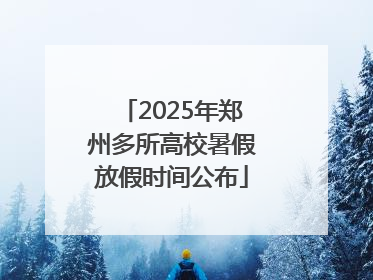 2025年郑州多所高校暑假放假时间公布