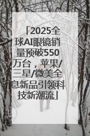 2025全球AI眼镜销量预破550万台，苹果/三星/微美全息新品引领科技新潮流