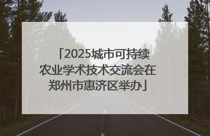 2025城市可持续农业学术技术交流会在郑州市惠济区举办