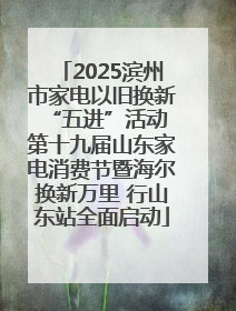 2025滨州市家电以旧换新“五进”活动 第十九届山东家电消费节暨海尔换新万里 行山东站全面启动