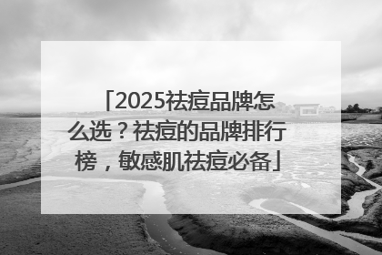 2025祛痘品牌怎么选？祛痘的品牌排行榜，敏感肌祛痘必备