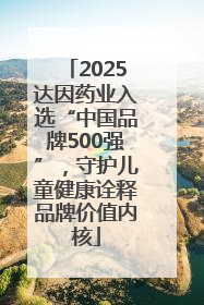 2025达因药业入选“中国品牌500强”，守护儿童健康诠释品牌价值内核