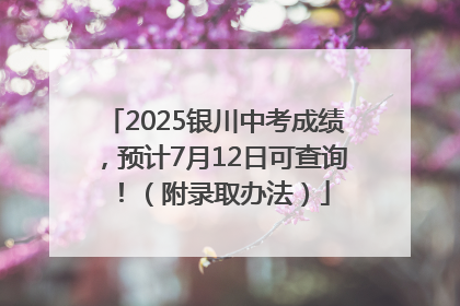 2025银川中考成绩，预计7月12日可查询！（附录取办法）