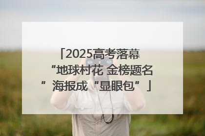 2025高考落幕 “地球村花 金榜题名”海报成“显眼包”