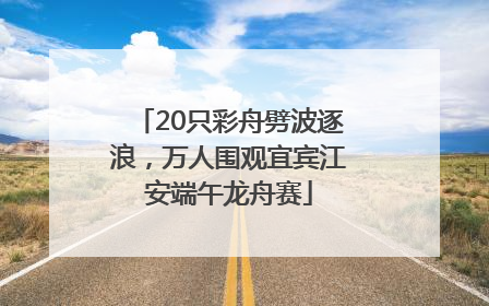 20只彩舟劈波逐浪，万人围观宜宾江安端午龙舟赛
